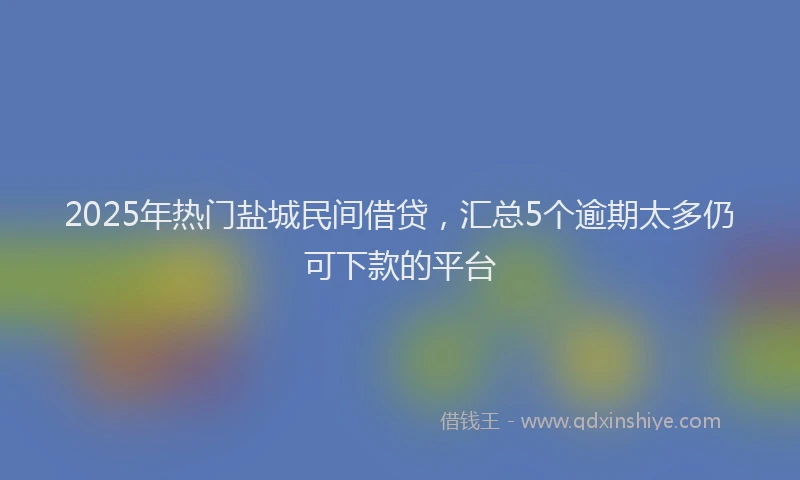 2025年热门盐城民间借贷，汇总5个逾期太多仍可下款的平台