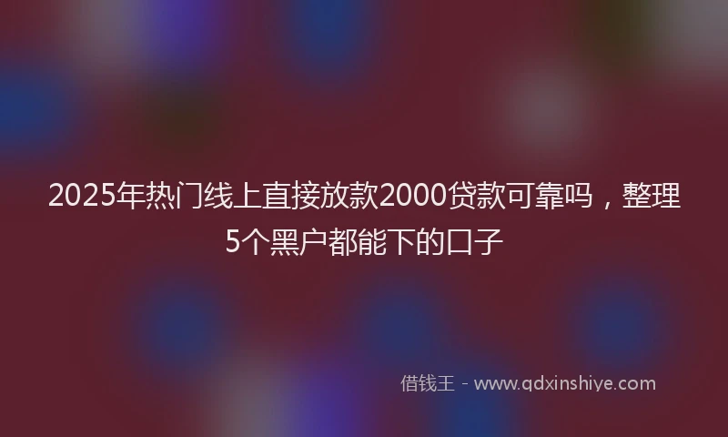 2025年热门线上直接放款2000贷款可靠吗，整理5个黑户都能下的口子