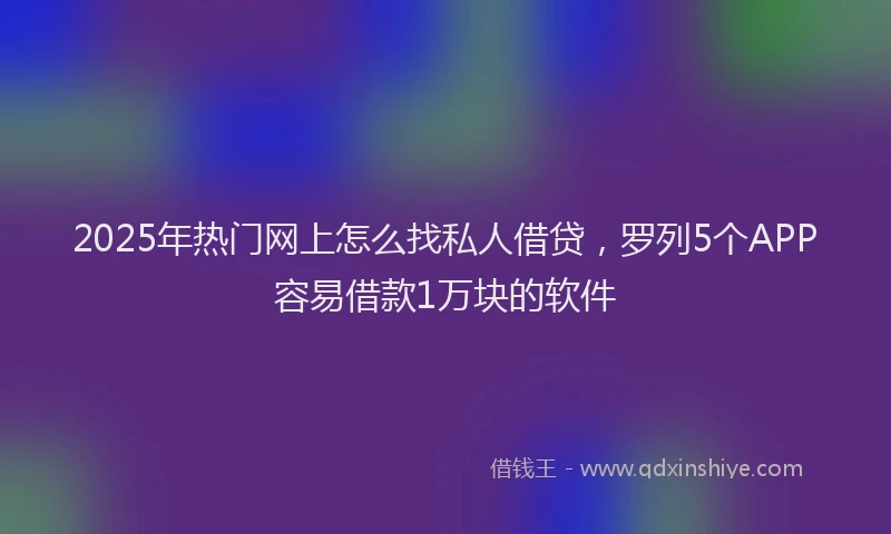 2025年热门网上怎么找私人借贷，罗列5个APP容易借款1万块的软件