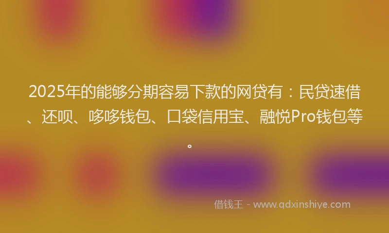 2025年的能够分期容易下款的网贷有:民贷速借、还呗、哆哆钱包、口袋信用宝、融悦Pro钱包等。