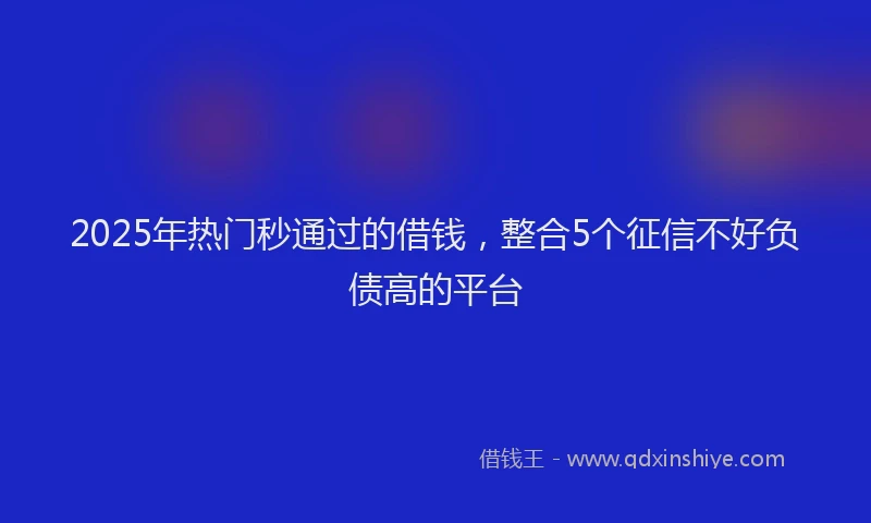 2025年热门秒通过的借钱，整合5个征信不好负债高的平台