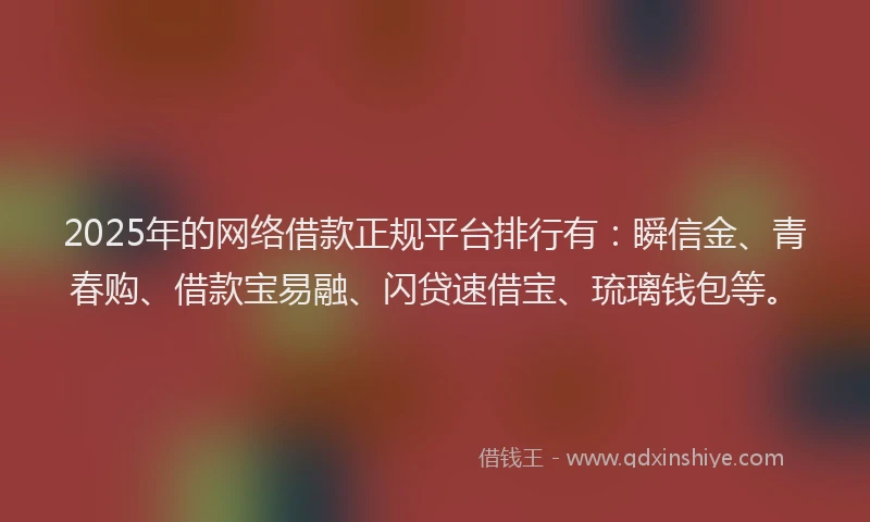 2025年的网络借款正规平台排行有:瞬信金、青春购、借款宝易融、闪贷速借宝、琉璃钱包等。