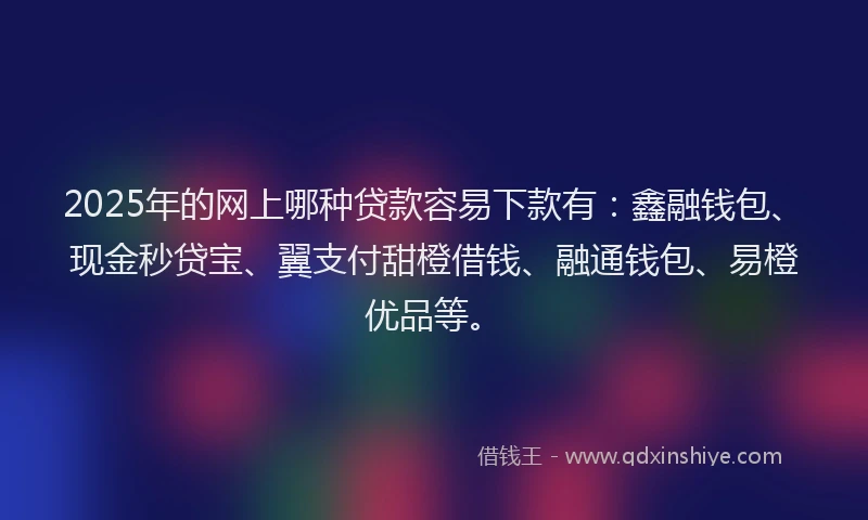 2025年的网上哪种贷款容易下款有：鑫融钱包、现金秒贷宝、翼支付甜橙借钱、融通钱包、易橙优品等。