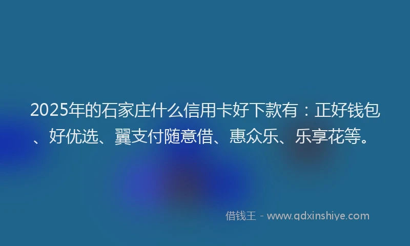 2025年的石家庄什么信用卡好下款有：正好钱包、好优选、翼支付随意借、惠众乐、乐享花等。