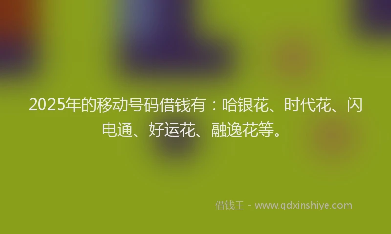 2025年的移动号码借钱有:哈银花、时代花、闪电通、好运花、融逸花等。