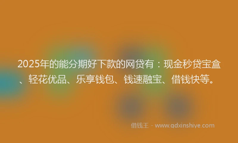 2025年的能分期好下款的网贷有:现金秒贷宝盒、轻花优品、乐享钱包、钱速融宝、借钱快等。