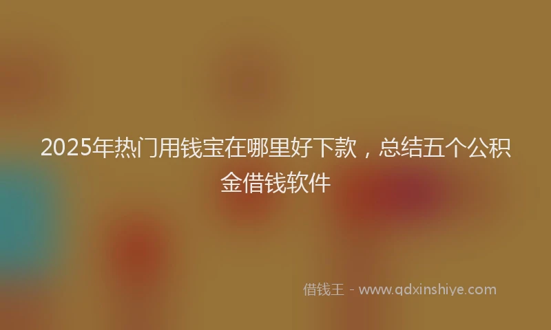 2025年热门用钱宝在哪里好下款，总结五个公积金借钱软件