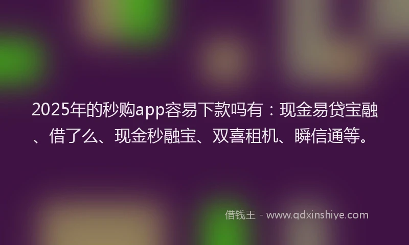 2025年的秒购app容易下款吗有：现金易贷宝融、借了么、现金秒融宝、双喜租机、瞬信通等。