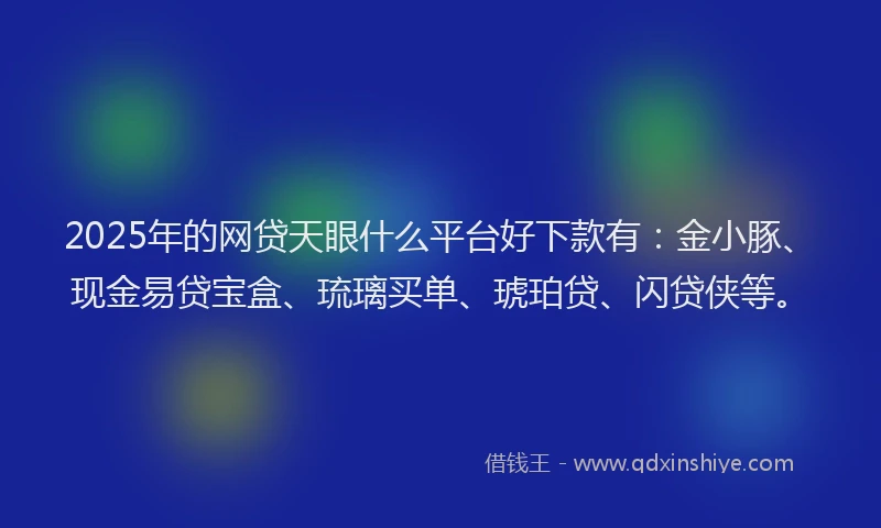 2025年的网贷天眼什么平台好下款有：金小豚、现金易贷宝盒、琉璃买单、琥珀贷、闪贷侠等。