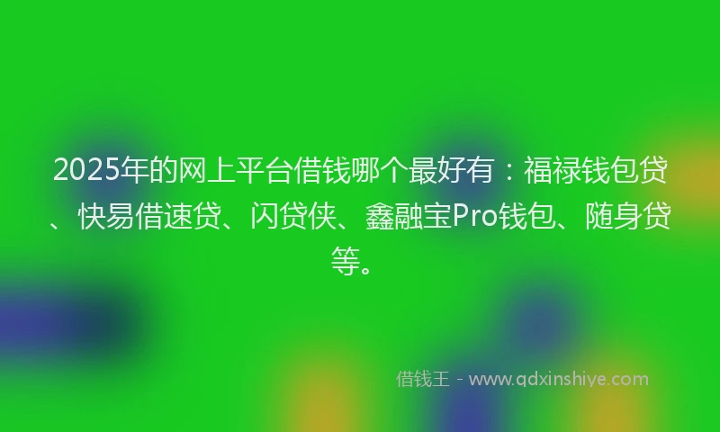 2025年的网上平台借钱哪个最好有：福禄钱包贷、快易借速贷、闪贷侠、鑫融宝Pro钱包、随身贷等。