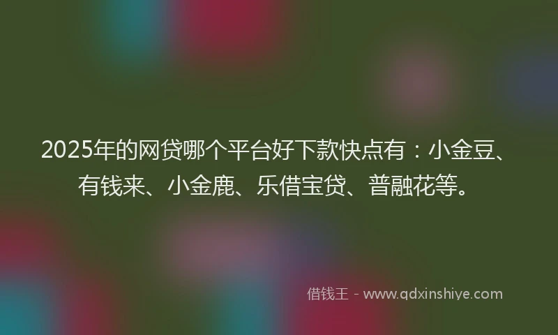 2025年的网贷哪个平台好下款快点有：小金豆、有钱来、小金鹿、乐借宝贷、普融花等。