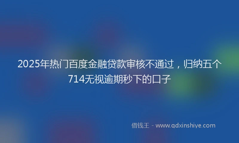 2025年热门百度金融贷款审核不通过，归纳五个714无视逾期秒下的口子