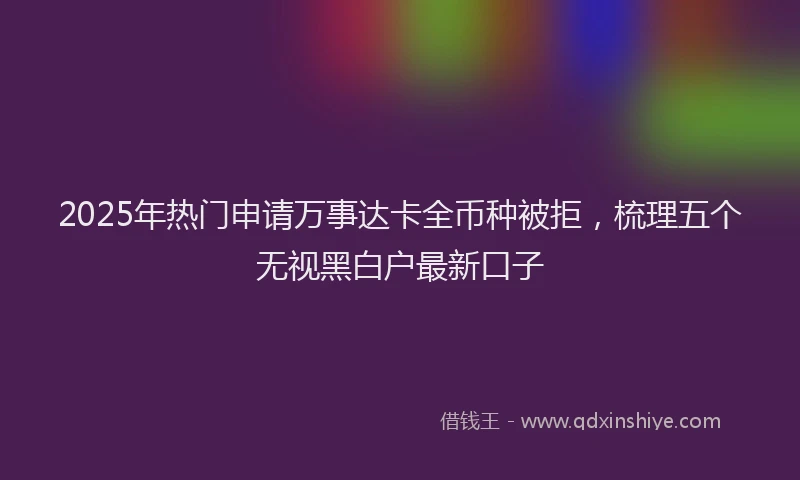 2025年热门申请万事达卡全币种被拒，梳理五个无视黑白户最新口子