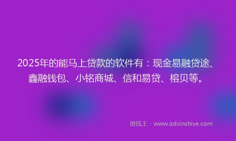 2025年的能马上贷款的软件有：现金易融贷途、鑫融钱包、小铭商城、信和易贷、榕贝等。