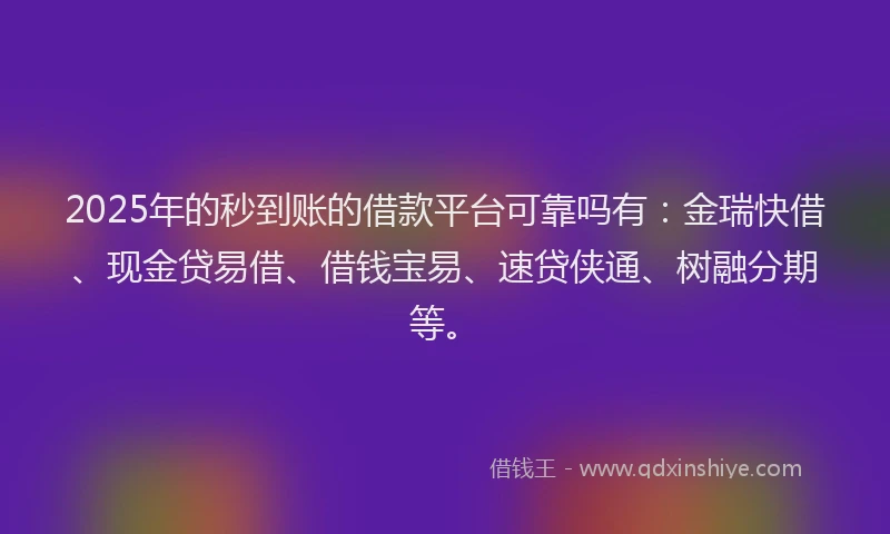 2025年的秒到账的借款平台可靠吗有：金瑞快借、现金贷易借、借钱宝易、速贷侠通、树融分期等。