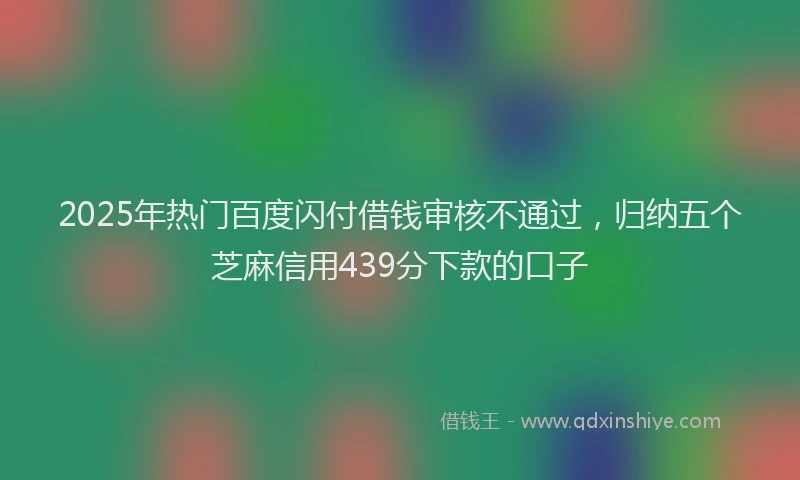 2025年热门百度闪付借钱审核不通过,归纳五个芝麻信用439分下款的口子