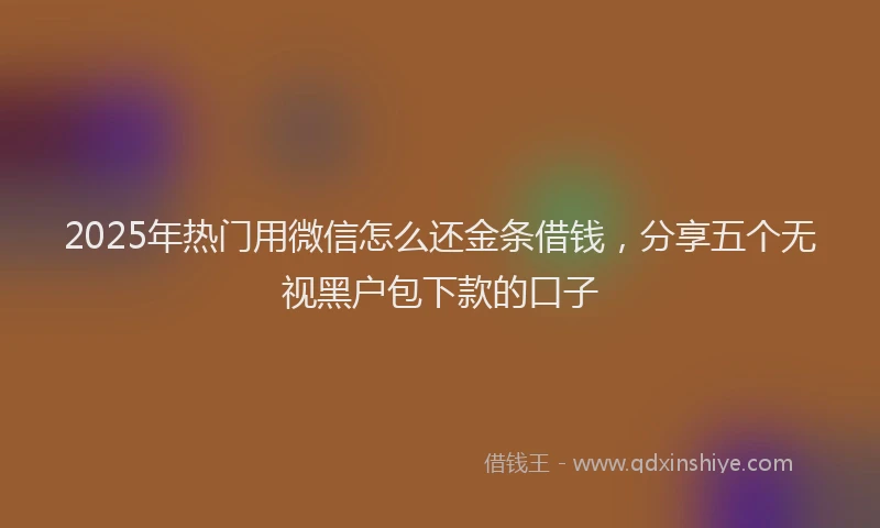 2025年热门用微信怎么还金条借钱,分享五个无视黑户包下款的口子