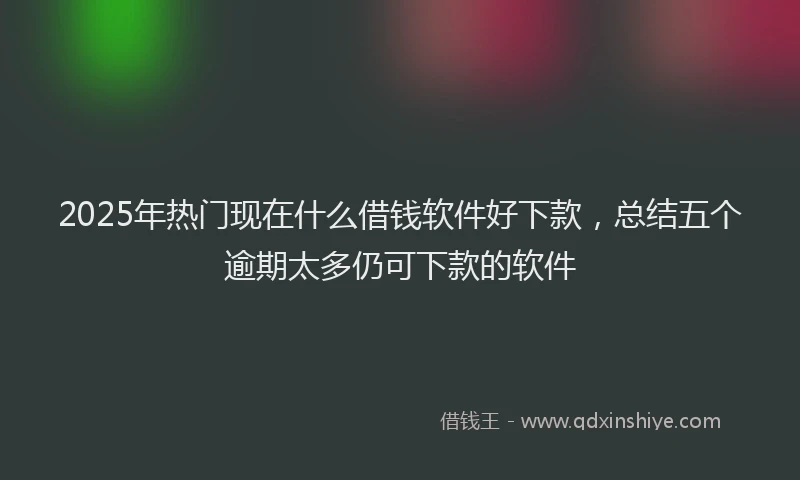 2025年热门现在什么借钱软件好下款，总结五个逾期太多仍可下款的软件