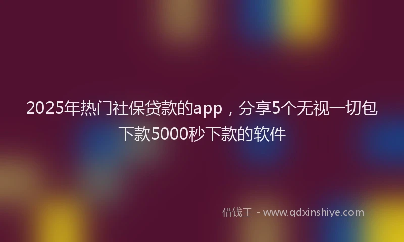 2025年热门社保贷款的app，分享5个无视一切包下款5000秒下款的软件
