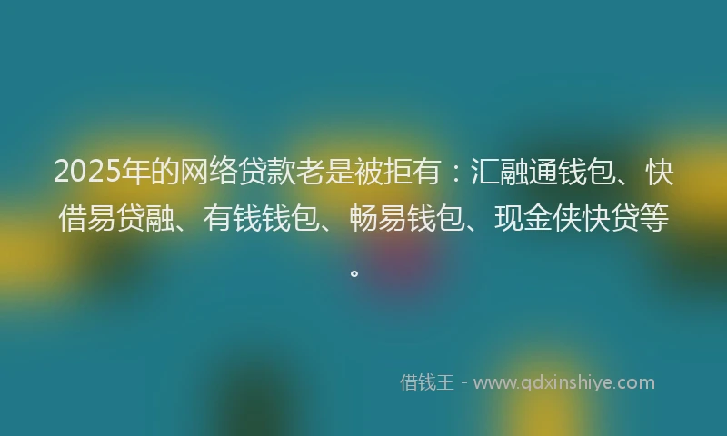 2025年的网络贷款老是被拒有:汇融通钱包、快借易贷融、有钱钱包、畅易钱包、现金侠快贷等。