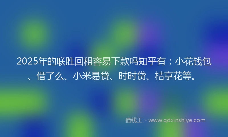 2025年的联胜回租容易下款吗知乎有:小花钱包、借了么、小米易贷、时时贷、桔享花等。