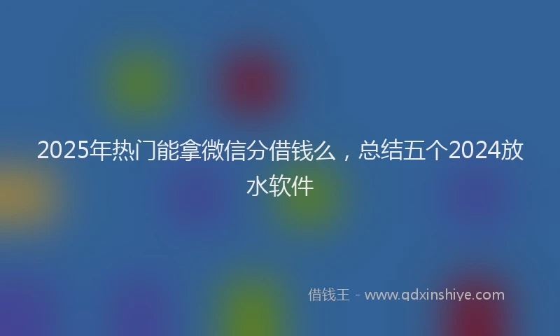 2025年热门能拿微信分借钱么，总结五个2024放水软件
