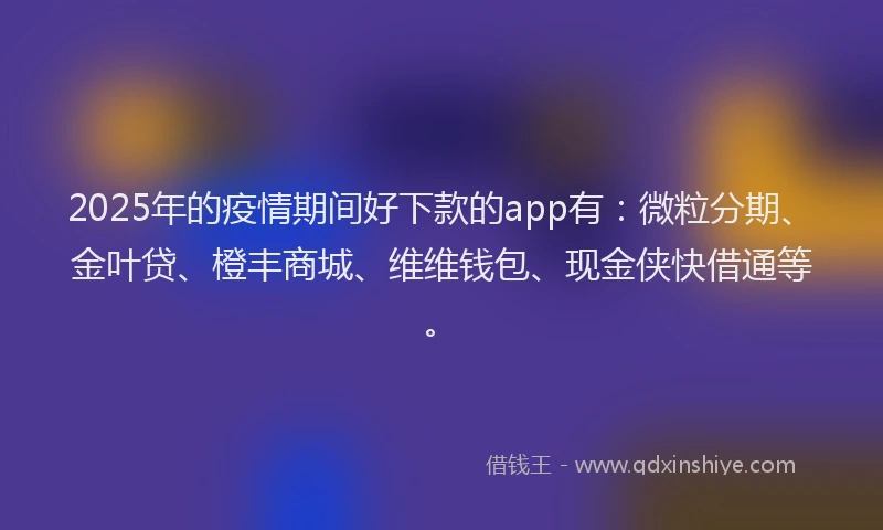 2025年的疫情期间好下款的app有：微粒分期、金叶贷、橙丰商城、维维钱包、现金侠快借通等。