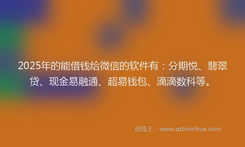 2025年的能借钱给微信的软件有:分期悦、翡翠贷、现金易融通、超易钱包、滴滴数科等。