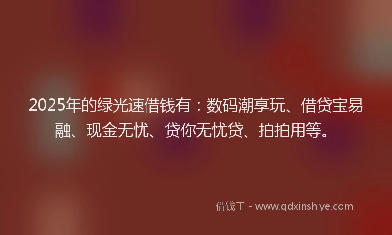 2025年的绿光速借钱有:数码潮享玩、借贷宝易融、现金无忧、贷你无忧贷、拍拍用等。