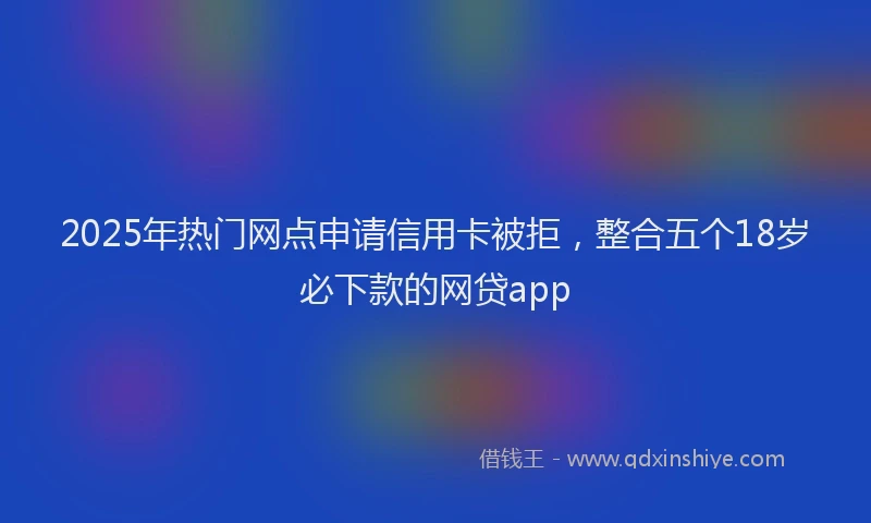 2025年热门网点申请信用卡被拒，整合五个18岁必下款的网贷app