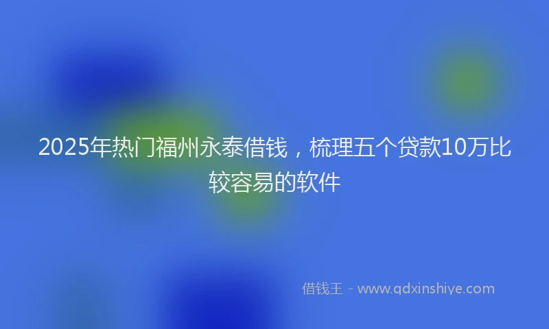 2025年热门福州永泰借钱，梳理五个贷款10万比较容易的软件