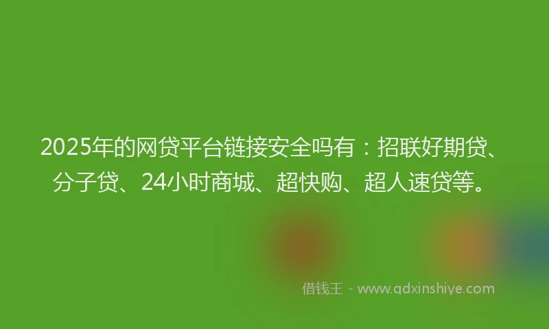 2025年的网贷平台链接安全吗有:招联好期贷、分子贷、24小时商城、超快购、超人速贷等。