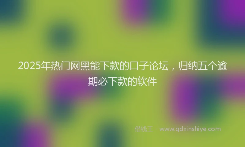 2025年热门网黑能下款的口子论坛，归纳五个逾期必下款的软件
