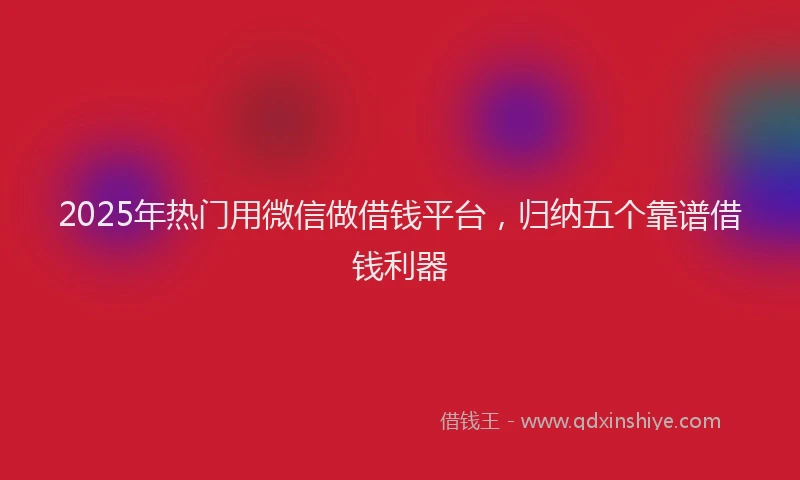 2025年热门用微信做借钱平台，归纳五个靠谱借钱利器