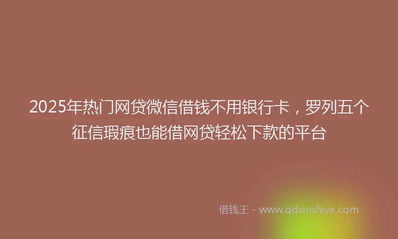 2025年热门网贷微信借钱不用银行卡,罗列五个征信瑕疵也能借网贷轻松下款的平台