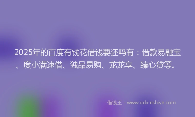 2025年的百度有钱花借钱要还吗有：借款易融宝、度小满速借、独品易购、龙龙享、臻心贷等。