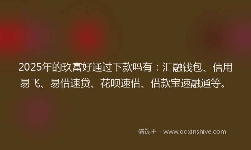 2025年的玖富好通过下款吗有：汇融钱包、信用易飞、易借速贷、花呗速借、借款宝速融通等。