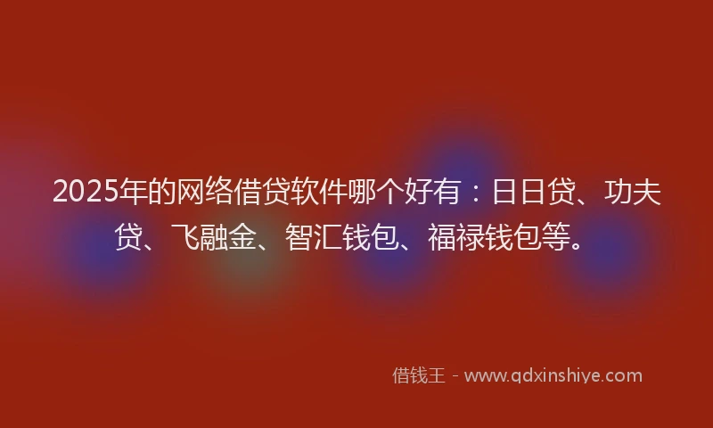 2025年的网络借贷软件哪个好有：日日贷、功夫贷、飞融金、智汇钱包、福禄钱包等。