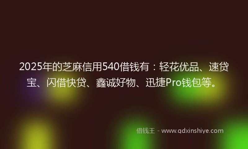 2025年的芝麻信用540借钱有：轻花优品、速贷宝、闪借快贷、鑫诚好物、迅捷Pro钱包等。