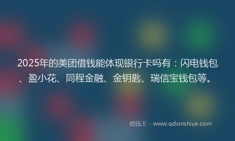 2025年的美团借钱能体现银行卡吗有：闪电钱包、盈小花、同程金融、金钥匙、瑞信宝钱包等。