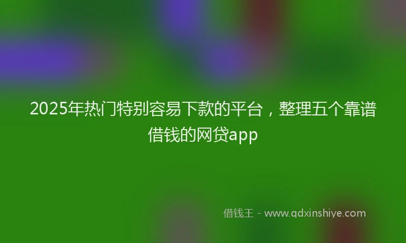 2025年热门特别容易下款的平台，整理五个靠谱借钱的网贷app