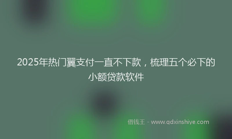 2025年热门翼支付一直不下款，梳理五个必下的小额贷款软件