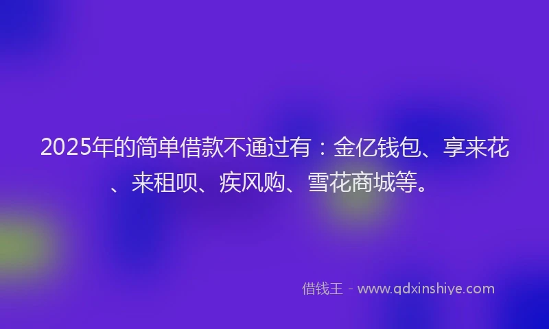 2025年的简单借款不通过有:金亿钱包、享来花、来租呗、疾风购、雪花商城等。