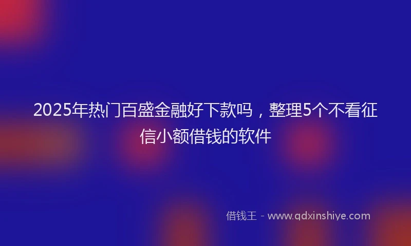 2025年热门百盛金融好下款吗，整理5个不看征信小额借钱的软件