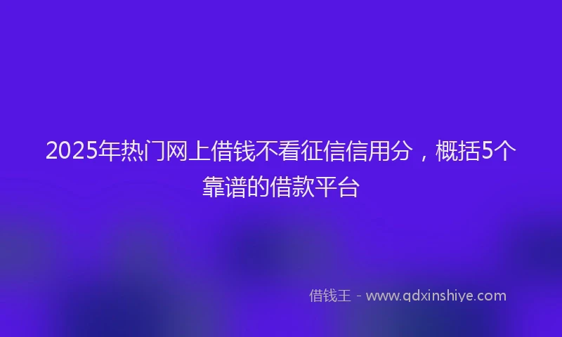 2025年热门网上借钱不看征信信用分，概括5个靠谱的借款平台