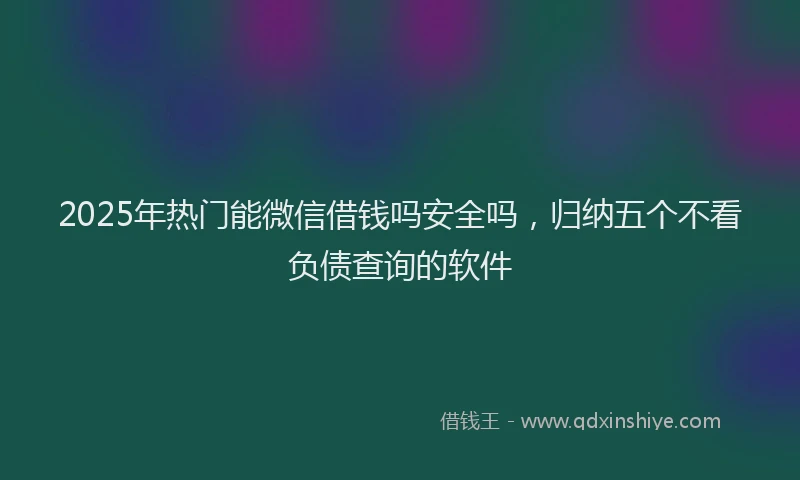 2025年热门能微信借钱吗安全吗，归纳五个不看负债查询的软件