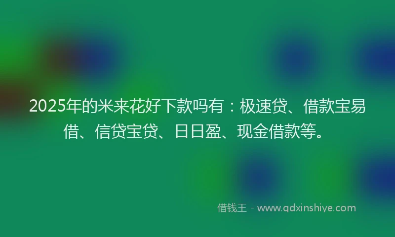 2025年的米来花好下款吗有：极速贷、借款宝易借、信贷宝贷、日日盈、现金借款等。