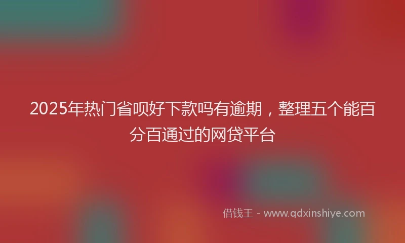 2025年热门省呗好下款吗有逾期，整理五个能百分百通过的网贷平台