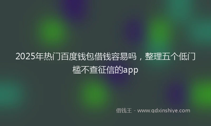 2025年热门百度钱包借钱容易吗，整理五个低门槛不查征信的app