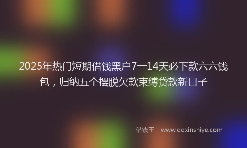 2025年热门短期借钱黑户7一14天必下款六六钱包，归纳五个摆脱欠款束缚贷款新口子